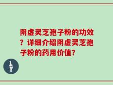 阴虚灵芝孢子粉的功效？详细介绍阴虚灵芝孢子粉的药用价值？