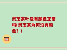 灵芝茶叶没有颜色正常吗(灵芝茶为何没有颜色？)