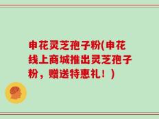申花灵芝孢子粉(申花线上商城推出灵芝孢子粉，赠送特惠礼！)