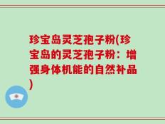 珍宝岛灵芝孢子粉(珍宝岛的灵芝孢子粉：增强身体机能的自然补品)