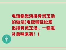 电饭锅煲汤排骨灵芝汤的做法(电饭锅轻松煮出排骨灵芝汤，一锅滋补美味来袭！)