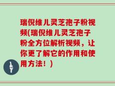 瑞倪维儿灵芝孢子粉视频(瑞倪维儿灵芝孢子粉全方位解析视频，让你更了解它的作用和使用方法！)