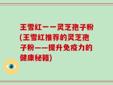 王雪红一一灵芝孢子粉(王雪红推荐的灵芝孢子粉——提升免疫力的健康秘籍)