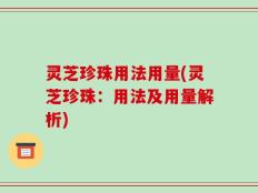 灵芝珍珠用法用量(灵芝珍珠：用法及用量解析)