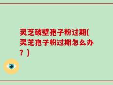 灵芝破壁孢子粉过期(灵芝孢子粉过期怎么办？)