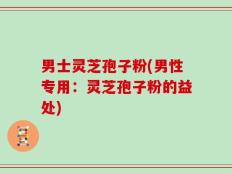 男士灵芝孢子粉(男性专用：灵芝孢子粉的益处)