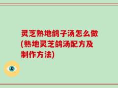 灵芝熟地鸽子汤怎么做(熟地灵芝鸽汤配方及制作方法)