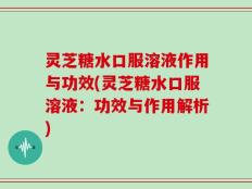 灵芝糖水口服溶液作用与功效(灵芝糖水口服溶液：功效与作用解析)