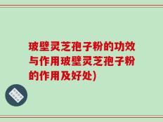 玻壁灵芝孢子粉的功效与作用玻壁灵芝孢子粉的作用及好处)