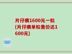 片仔癀1600元一粒(片仔癀单粒售价达1600元)