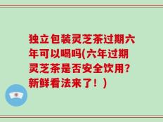 独立包装灵芝茶过期六年可以喝吗(六年过期灵芝茶是否安全饮用？新鲜看法来了！)
