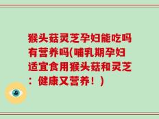 猴头菇灵芝孕妇能吃吗有营养吗(哺乳期孕妇适宜食用猴头菇和灵芝：健康又营养！)