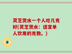 灵芝煲水一个人吃几克好(灵芝煲水：适宜单人饮用的克数。)