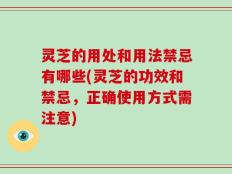 灵芝的用处和用法禁忌有哪些(灵芝的功效和禁忌，正确使用方式需注意)