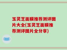 玉灵芝面膜推荐测评图片大全(玉灵芝面膜推荐测评图片全分享)