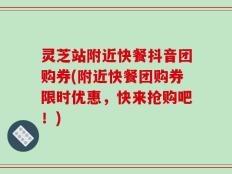 灵芝站附近快餐抖音团购券(附近快餐团购券限时优惠，快来抢购吧！)