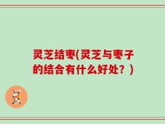 灵芝结枣(灵芝与枣子的结合有什么好处？)