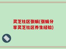 灵芝社区张娟(张娟分享灵芝社区养生经验)