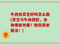 牛肉放灵芝好吗怎么做(灵芝与牛肉搭配，会有哪些效果？教你简单做法！)