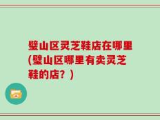 璧山区灵芝鞋店在哪里(璧山区哪里有卖灵芝鞋的店？)