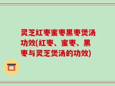 灵芝红枣蜜枣黑枣煲汤功效(红枣、蜜枣、黑枣与灵芝煲汤的功效)