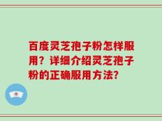 百度灵芝孢子粉怎样服用？详细介绍灵芝孢子粉的正确服用方法？