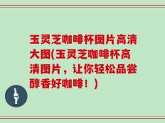 玉灵芝咖啡杯图片高清大图(玉灵芝咖啡杯高清图片，让你轻松品尝醇香好咖啡！)