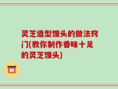 灵芝造型馒头的做法窍门(教你制作香味十足的灵芝馒头)