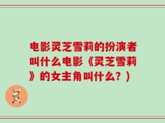 电影灵芝雪莉的扮演者叫什么电影《灵芝雪莉》的女主角叫什么？)