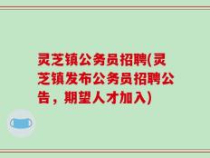 灵芝镇公务员招聘(灵芝镇发布公务员招聘公告，期望人才加入)