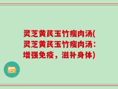 灵芝黄芪玉竹瘦肉汤(灵芝黄芪玉竹瘦肉汤：增强免疫，滋补身体)