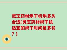 灵芝药材烘干机烘多久合适(灵芝药材烘干机适宜的烘干时间是多长？)