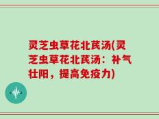 灵芝虫草花北芪汤(灵芝虫草花北芪汤：补气壮阳，提高免疫力)