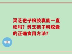 灵芝孢子粉胶囊能一直吃吗？灵芝孢子粉胶囊的正确食用方法？