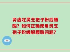 肾虚吃灵芝孢子粉后腰酸？如何正确使用灵芝孢子粉缓解腰酸问题？