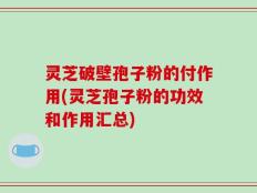 灵芝破壁孢子粉的付作用(灵芝孢子粉的功效和作用汇总)