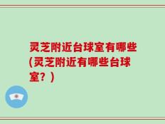 灵芝附近台球室有哪些(灵芝附近有哪些台球室？)