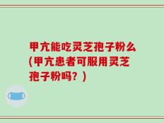 甲亢能吃灵芝孢子粉么(甲亢患者可服用灵芝孢子粉吗？)