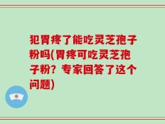 犯胃疼了能吃灵芝孢子粉吗(胃疼可吃灵芝孢子粉？专家回答了这个问题)
