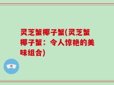 灵芝蟹椰子蟹(灵芝蟹椰子蟹：令人惊艳的美味组合)