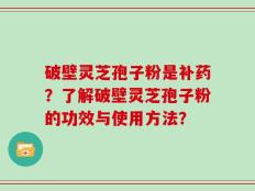 破壁灵芝孢子粉是补药？了解破壁灵芝孢子粉的功效与使用方法？