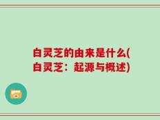 白灵芝的由来是什么(白灵芝：起源与概述)
