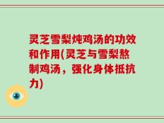灵芝雪梨炖鸡汤的功效和作用(灵芝与雪梨熬制鸡汤，强化身体抵抗力)