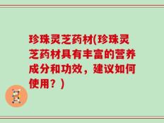 珍珠灵芝药材(珍珠灵芝药材具有丰富的营养成分和功效，建议如何使用？)
