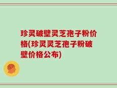 珍灵破壁灵芝孢子粉价格(珍灵灵芝孢子粉破壁价格公布)