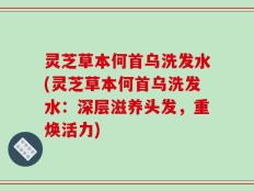 灵芝草本何首乌洗发水(灵芝草本何首乌洗发水：深层滋养头发，重焕活力)