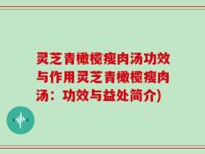 灵芝青橄榄瘦肉汤功效与作用灵芝青橄榄瘦肉汤：功效与益处简介)