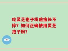 吃灵芝孢子粉痘痘长不停？如何正确使用灵芝孢子粉？