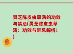 灵芝陈皮虫草汤的功效与禁忌(灵芝陈皮虫草汤：功效与禁忌解析！)
