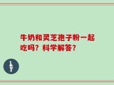 牛奶和灵芝孢子粉一起吃吗？科学解答？